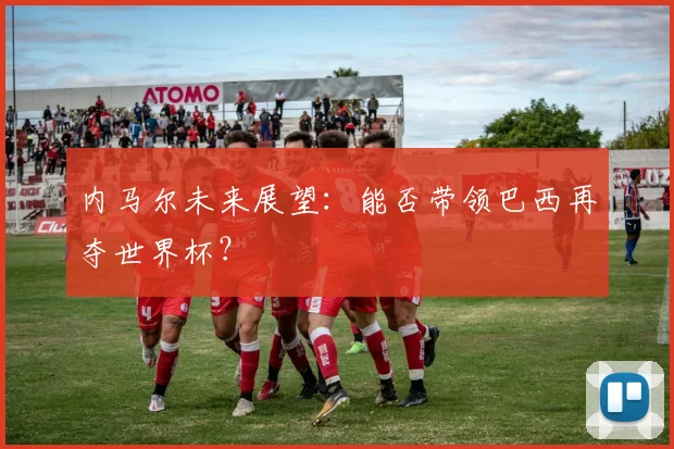 内马尔未来展望:能否带领巴西再夺世界杯?
