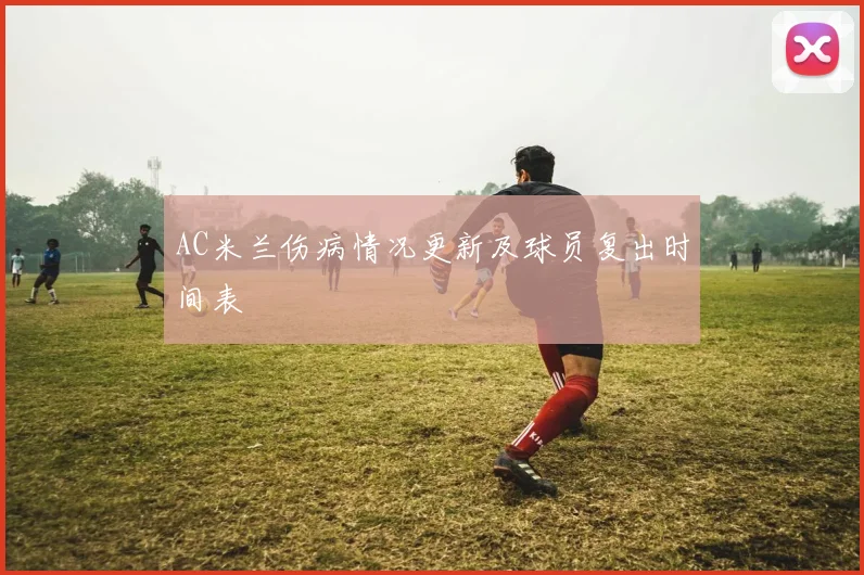 AC米兰伤病情况更新及球员复出时间表