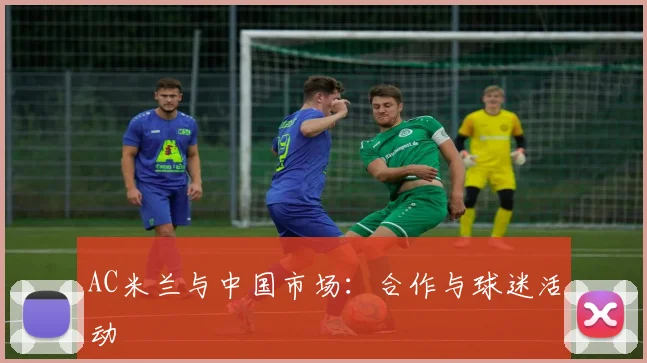 AC米兰与中国市场:合作与球迷活动