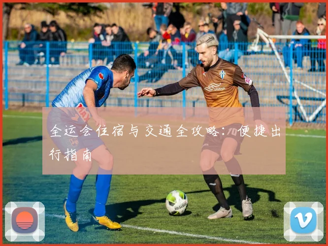 全运会住宿与交通全攻略:便捷出行指南