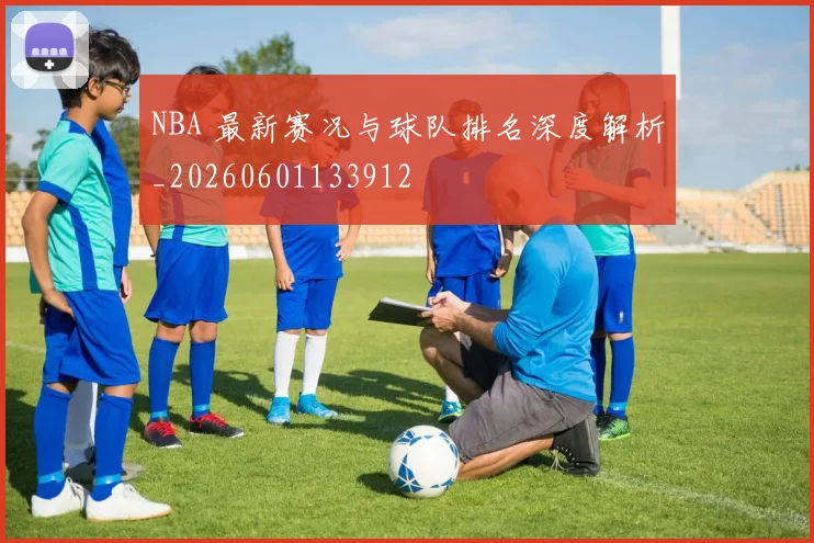 NBA 最新赛况与球队排名深度解析_20260601133912