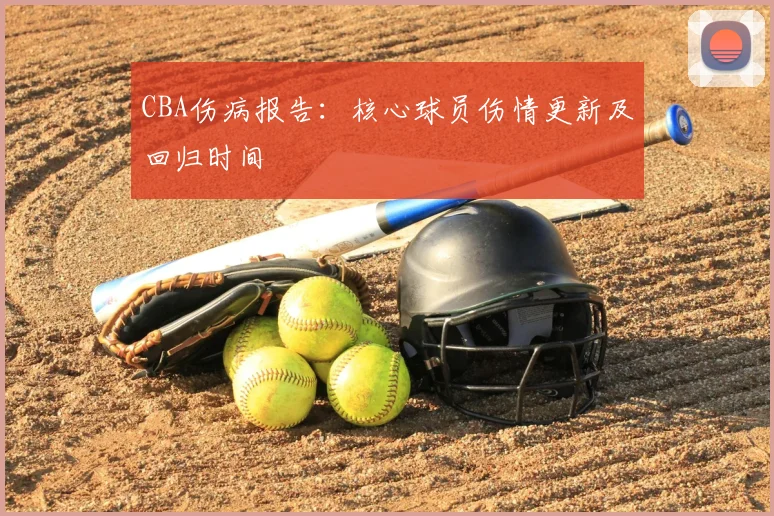 CBA伤病报告：核心球员伤情更新及回归时间
