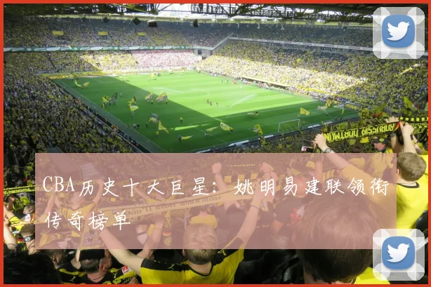 CBA历史十大巨星：姚明易建联领衔传奇榜单