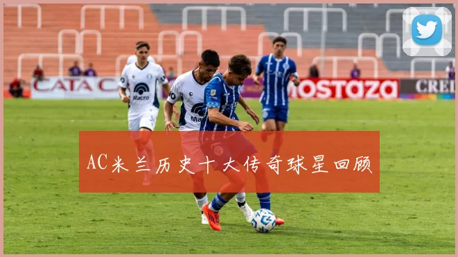 AC米兰历史十大传奇球星回顾